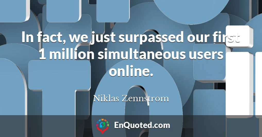 In fact, we just surpassed our first 1 million simultaneous users online.