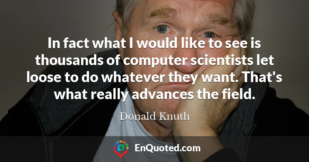 In fact what I would like to see is thousands of computer scientists let loose to do whatever they want. That's what really advances the field.