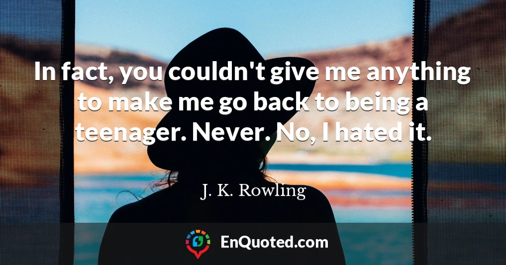 In fact, you couldn't give me anything to make me go back to being a teenager. Never. No, I hated it.