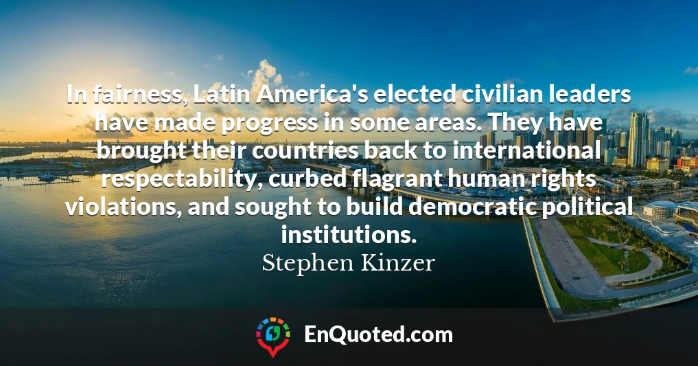 In fairness, Latin America's elected civilian leaders have made progress in some areas. They have brought their countries back to international respectability, curbed flagrant human rights violations, and sought to build democratic political institutions.