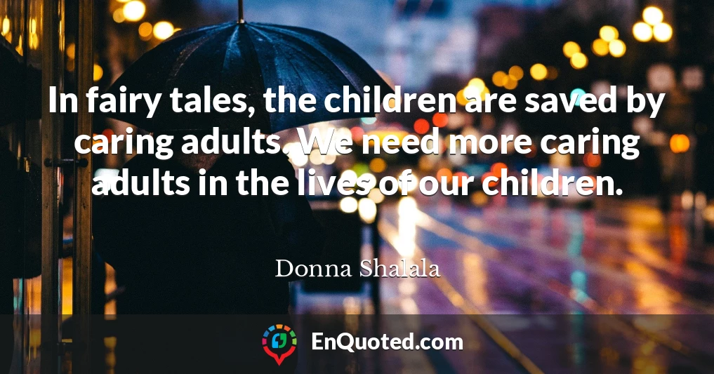 In fairy tales, the children are saved by caring adults. We need more caring adults in the lives of our children.