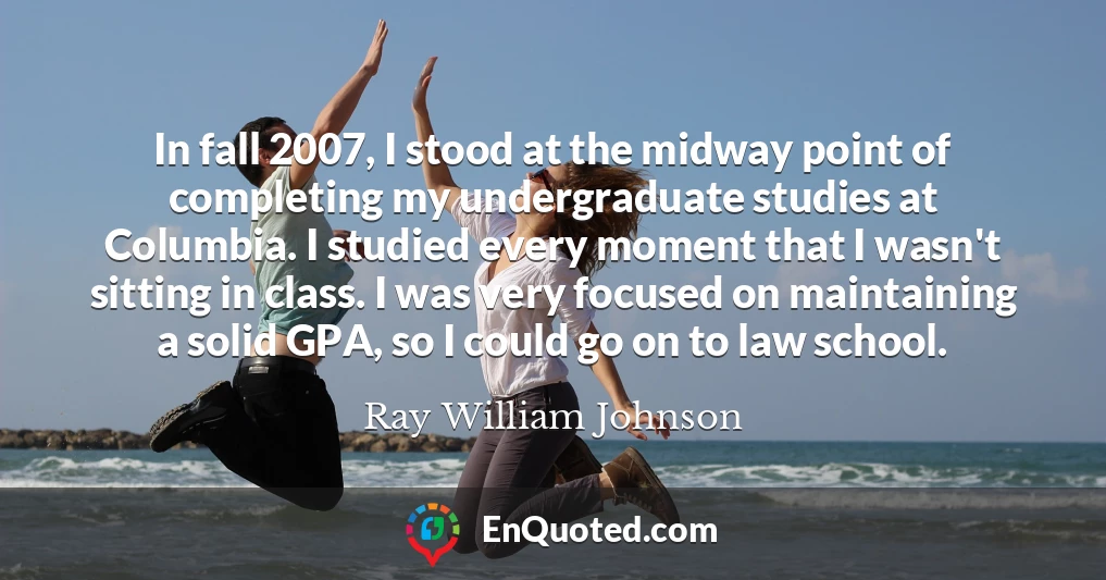 In fall 2007, I stood at the midway point of completing my undergraduate studies at Columbia. I studied every moment that I wasn't sitting in class. I was very focused on maintaining a solid GPA, so I could go on to law school.