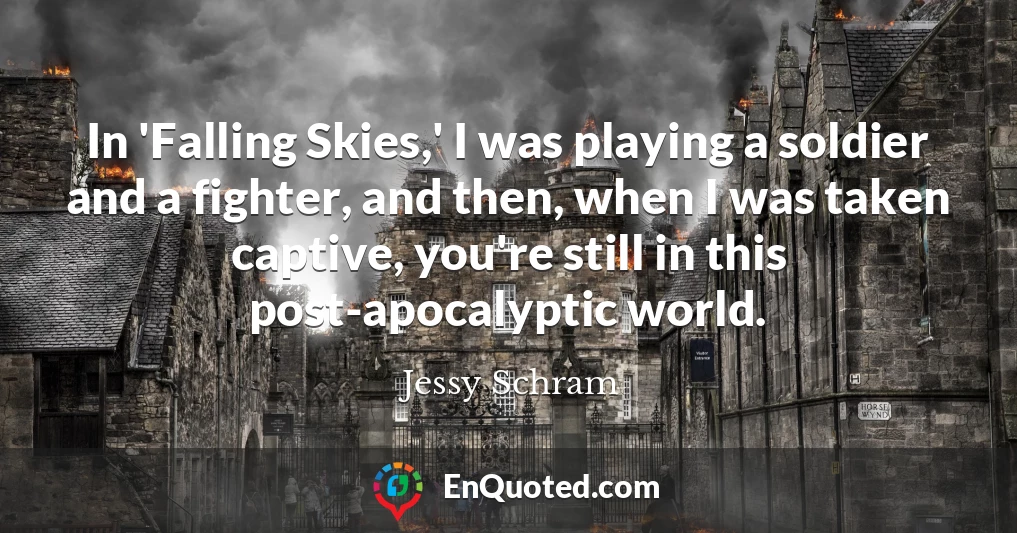 In 'Falling Skies,' I was playing a soldier and a fighter, and then, when I was taken captive, you're still in this post-apocalyptic world.