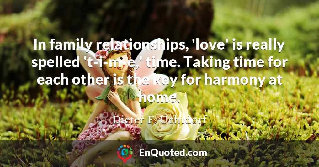 In family relationships, 'love' is really spelled 't-i-m-e,' time. Taking time for each other is the key for harmony at home.