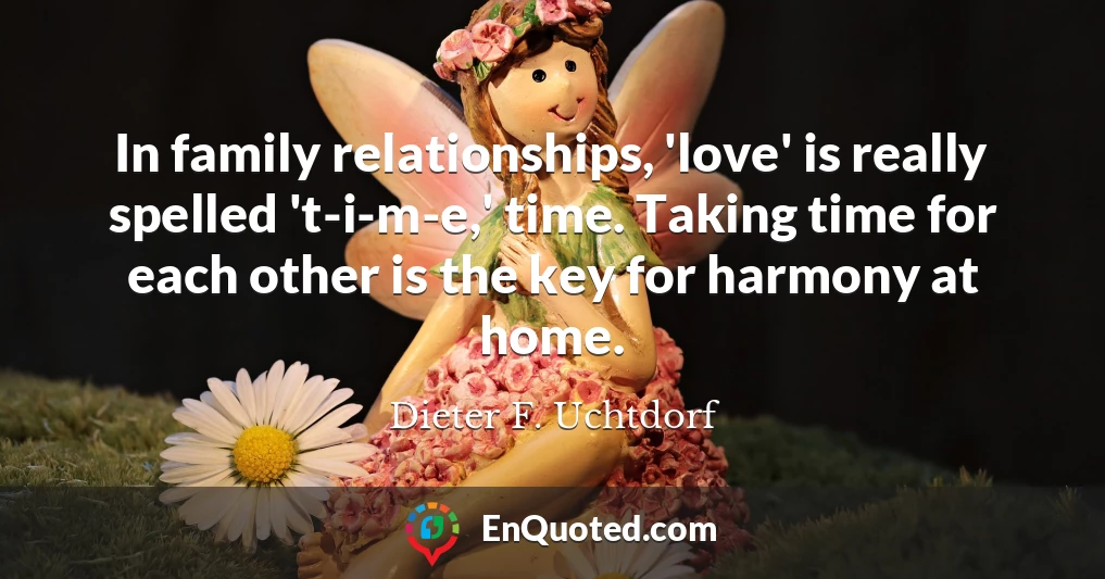 In family relationships, 'love' is really spelled 't-i-m-e,' time. Taking time for each other is the key for harmony at home.