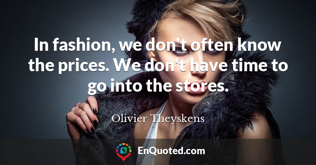 In fashion, we don't often know the prices. We don't have time to go into the stores.