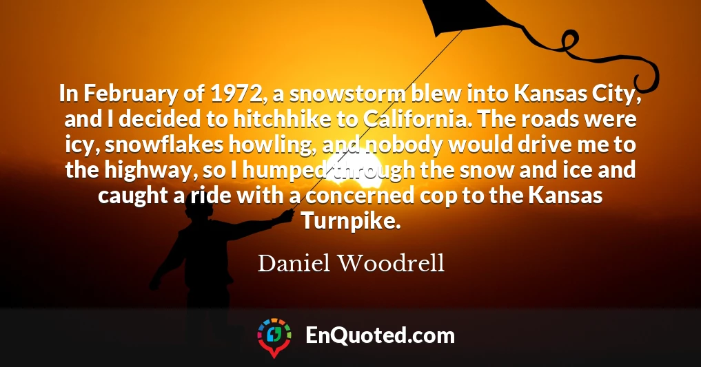 In February of 1972, a snowstorm blew into Kansas City, and I decided to hitchhike to California. The roads were icy, snowflakes howling, and nobody would drive me to the highway, so I humped through the snow and ice and caught a ride with a concerned cop to the Kansas Turnpike.