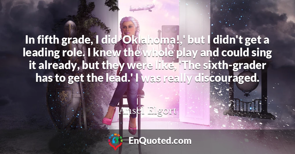 In fifth grade, I did 'Oklahoma!,' but I didn't get a leading role. I knew the whole play and could sing it already, but they were like, 'The sixth-grader has to get the lead.' I was really discouraged.