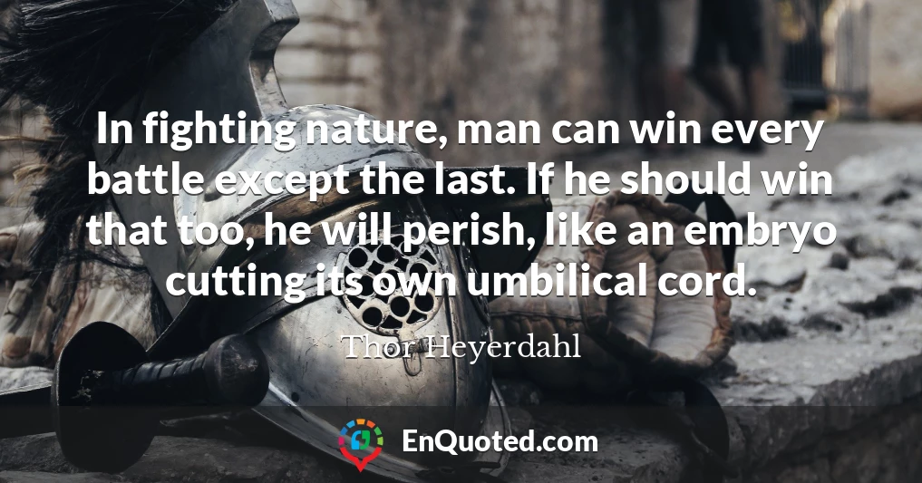 In fighting nature, man can win every battle except the last. If he should win that too, he will perish, like an embryo cutting its own umbilical cord.