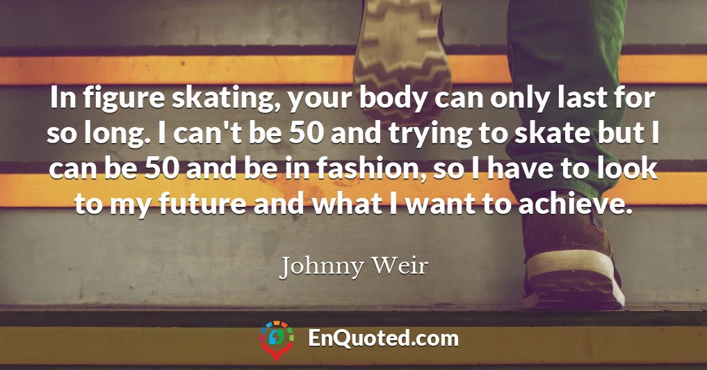 In figure skating, your body can only last for so long. I can't be 50 and trying to skate but I can be 50 and be in fashion, so I have to look to my future and what I want to achieve.