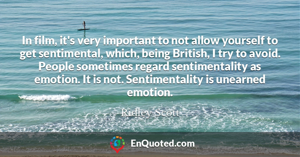 In film, it's very important to not allow yourself to get sentimental, which, being British, I try to avoid. People sometimes regard sentimentality as emotion. It is not. Sentimentality is unearned emotion.