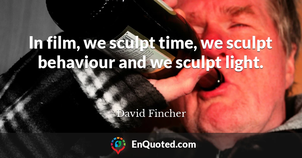 In film, we sculpt time, we sculpt behaviour and we sculpt light.