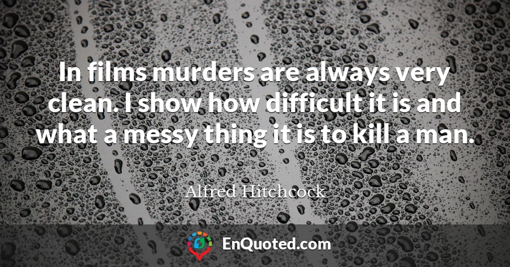 In films murders are always very clean. I show how difficult it is and what a messy thing it is to kill a man.