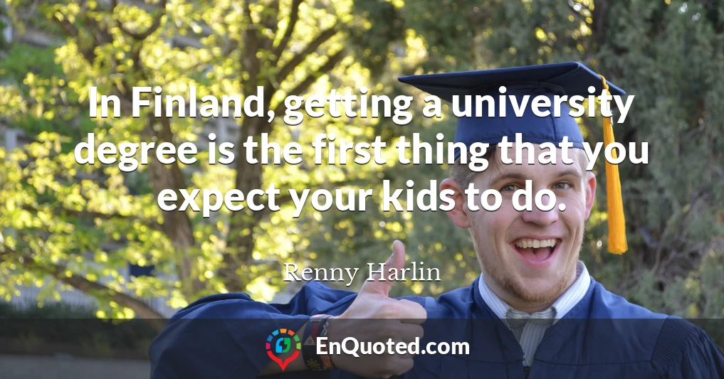 In Finland, getting a university degree is the first thing that you expect your kids to do.