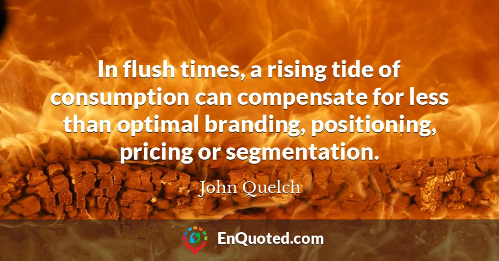 In flush times, a rising tide of consumption can compensate for less than optimal branding, positioning, pricing or segmentation.