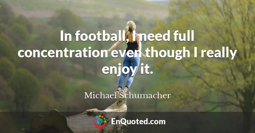 In football, I need full concentration even though I really enjoy it.