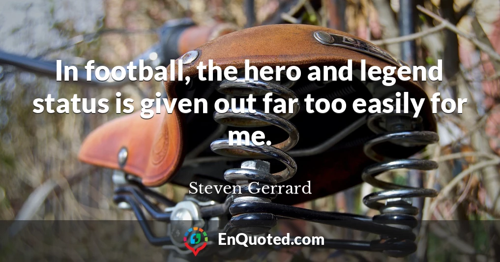 In football, the hero and legend status is given out far too easily for me.