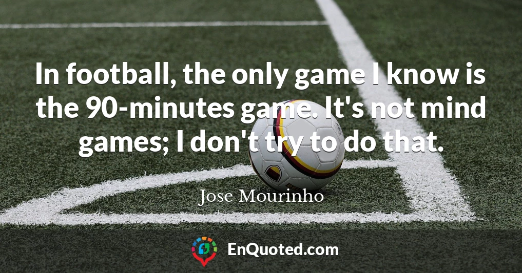 In football, the only game I know is the 90-minutes game. It's not mind games; I don't try to do that.