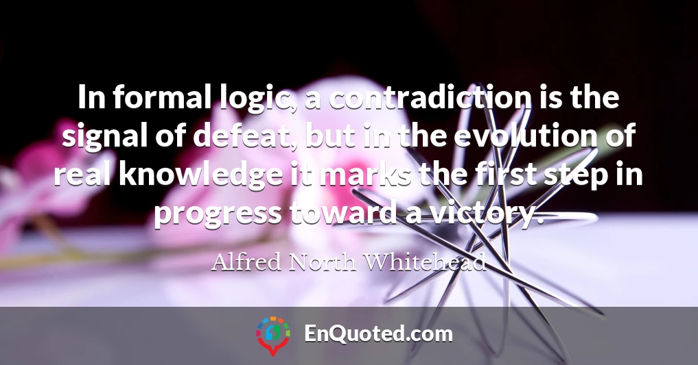In formal logic, a contradiction is the signal of defeat, but in the evolution of real knowledge it marks the first step in progress toward a victory.