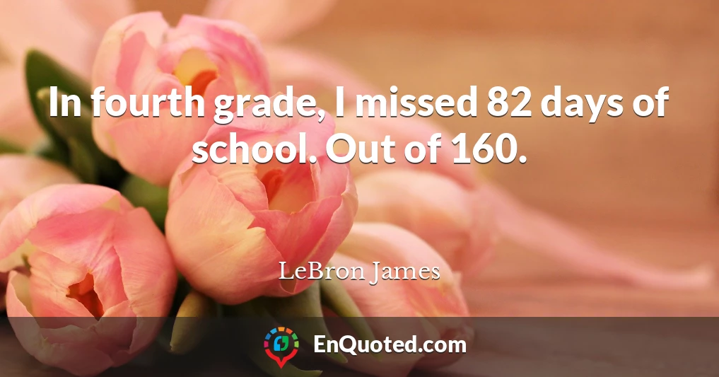 In fourth grade, I missed 82 days of school. Out of 160.