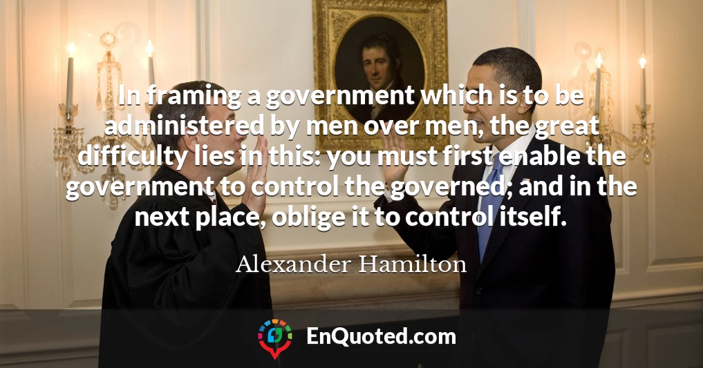 In framing a government which is to be administered by men over men, the great difficulty lies in this: you must first enable the government to control the governed; and in the next place, oblige it to control itself.