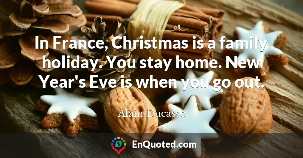 In France, Christmas is a family holiday. You stay home. New Year's Eve is when you go out.