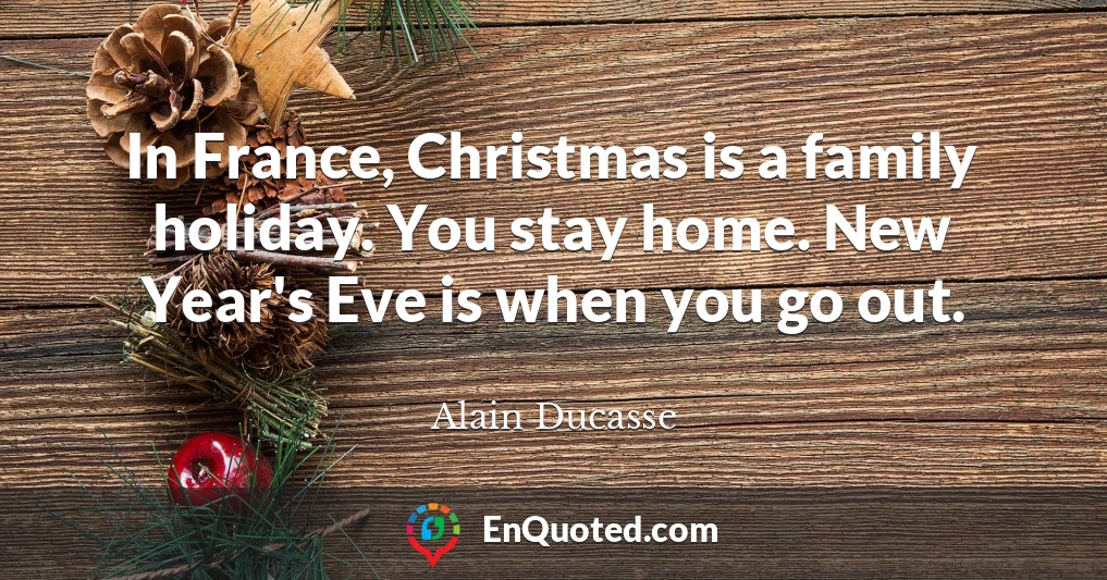 In France, Christmas is a family holiday. You stay home. New Year's Eve is when you go out.