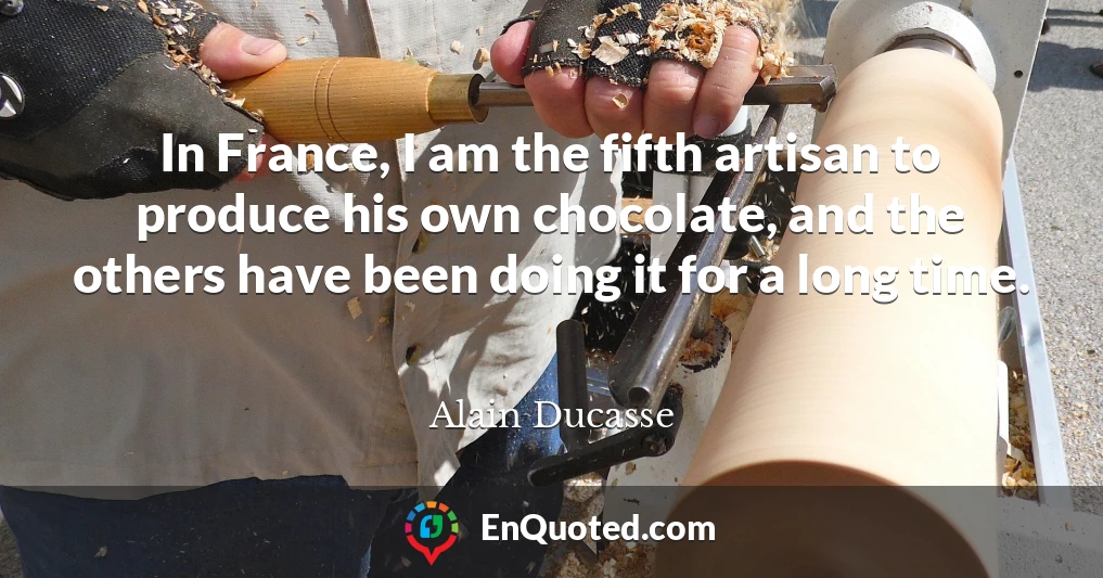 In France, I am the fifth artisan to produce his own chocolate, and the others have been doing it for a long time.