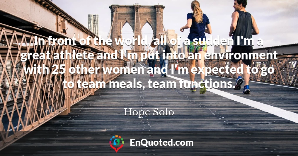 In front of the world, all of a sudden I'm a great athlete and I'm put into an environment with 25 other women and I'm expected to go to team meals, team functions.