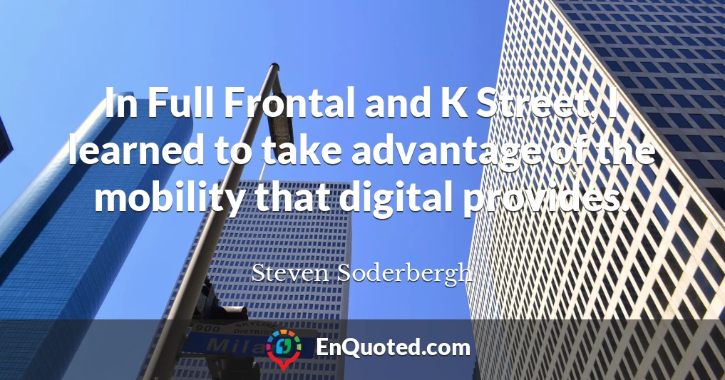 In Full Frontal and K Street, I learned to take advantage of the mobility that digital provides.