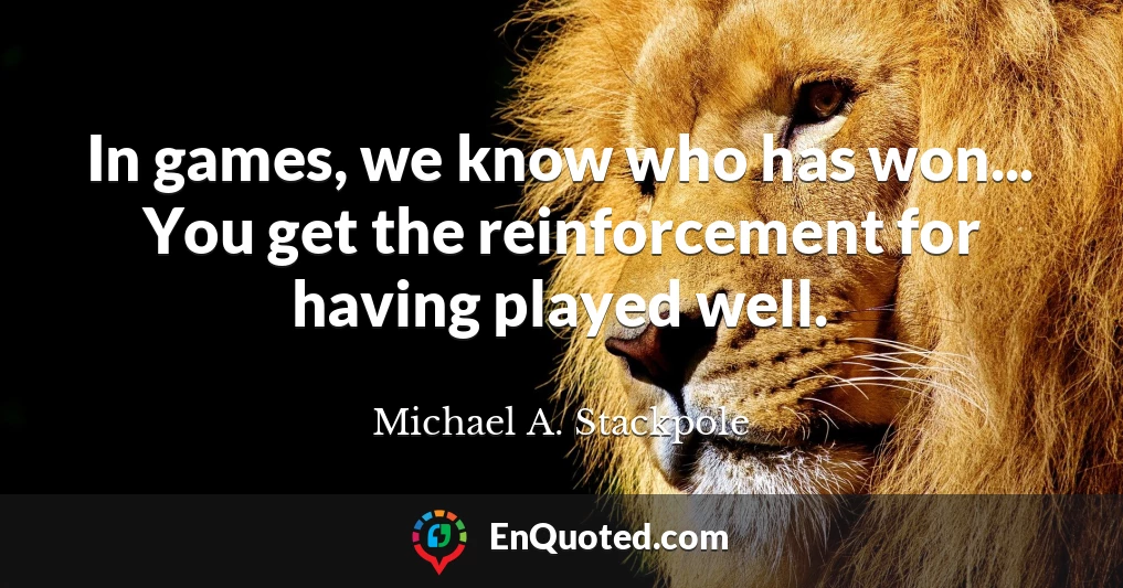 In games, we know who has won... You get the reinforcement for having played well.