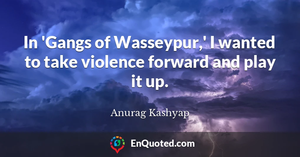 In 'Gangs of Wasseypur,' I wanted to take violence forward and play it up.