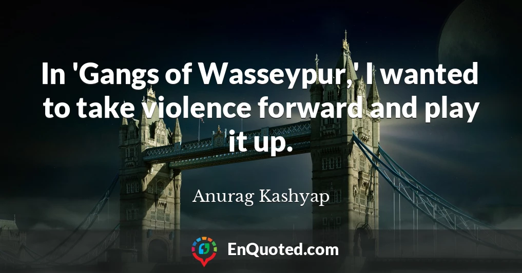 In 'Gangs of Wasseypur,' I wanted to take violence forward and play it up.