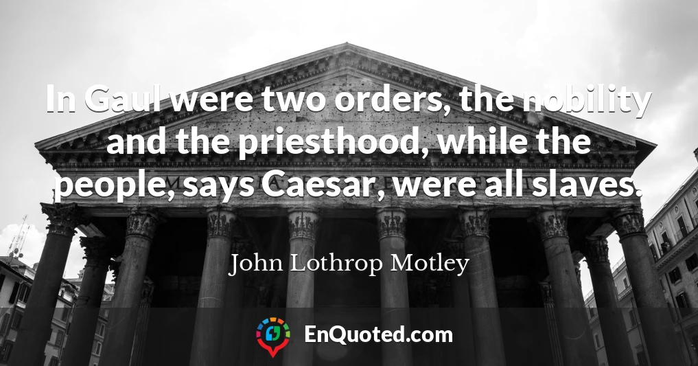In Gaul were two orders, the nobility and the priesthood, while the people, says Caesar, were all slaves.
