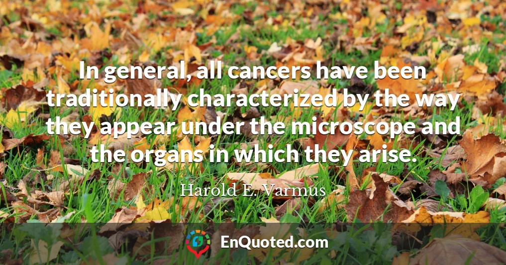 In general, all cancers have been traditionally characterized by the way they appear under the microscope and the organs in which they arise.