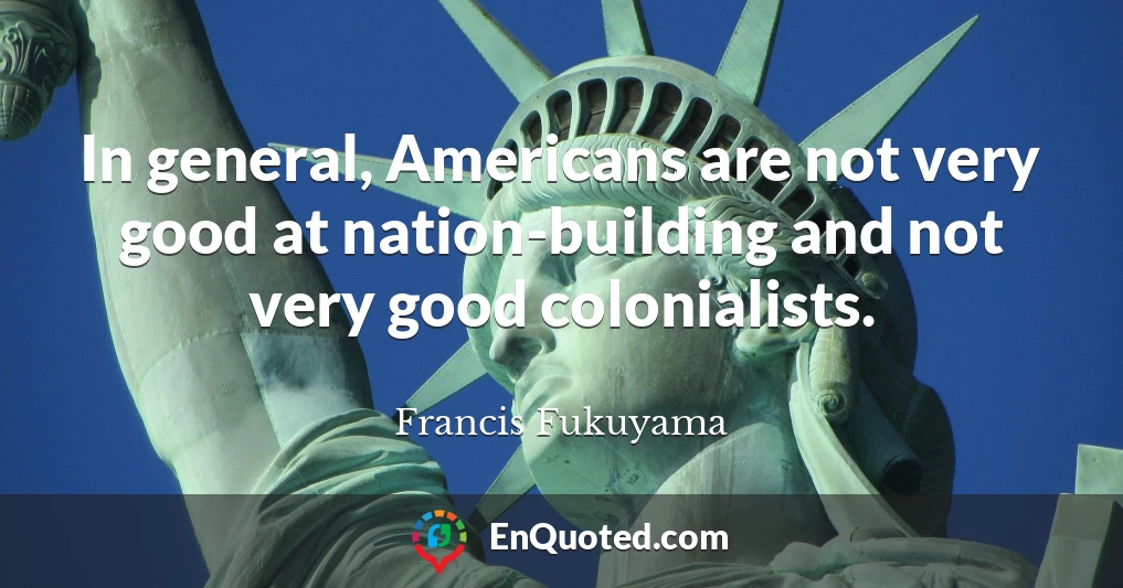 In general, Americans are not very good at nation-building and not very good colonialists.