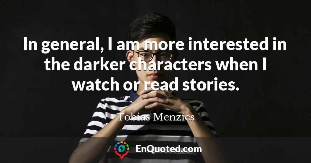In general, I am more interested in the darker characters when I watch or read stories.