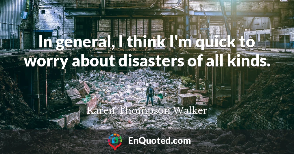 In general, I think I'm quick to worry about disasters of all kinds.