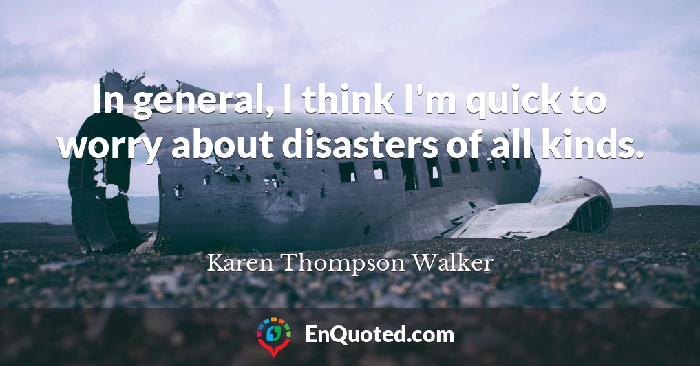 In general, I think I'm quick to worry about disasters of all kinds.