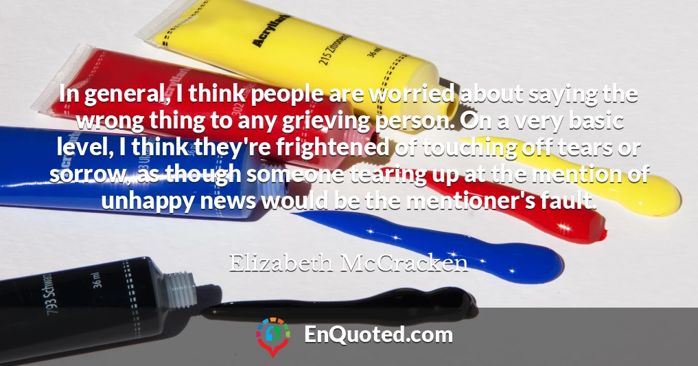 In general, I think people are worried about saying the wrong thing to any grieving person. On a very basic level, I think they're frightened of touching off tears or sorrow, as though someone tearing up at the mention of unhappy news would be the mentioner's fault.