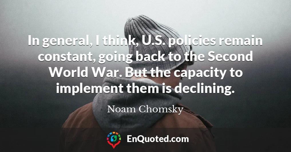 In general, I think, U.S. policies remain constant, going back to the Second World War. But the capacity to implement them is declining.