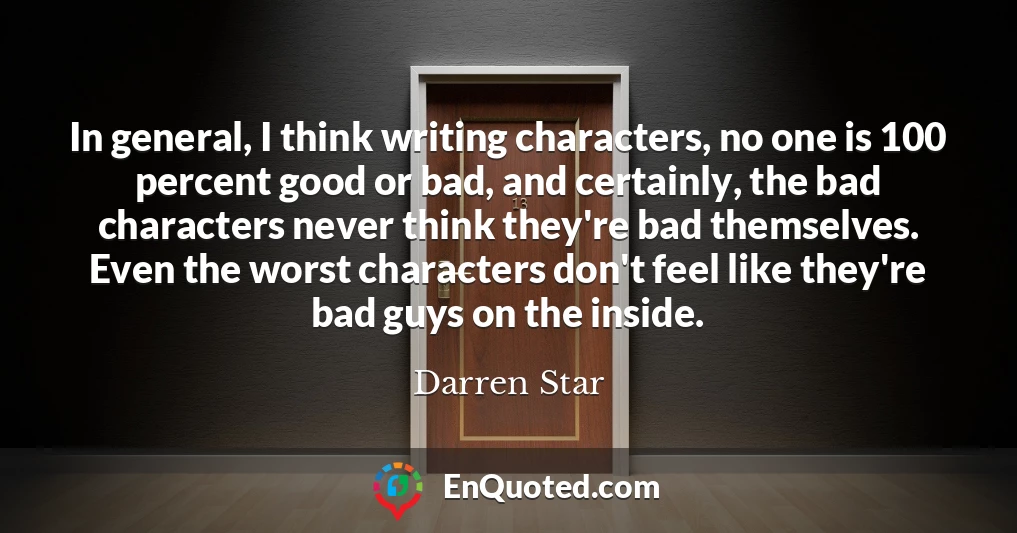 In general, I think writing characters, no one is 100 percent good or bad, and certainly, the bad characters never think they're bad themselves. Even the worst characters don't feel like they're bad guys on the inside.