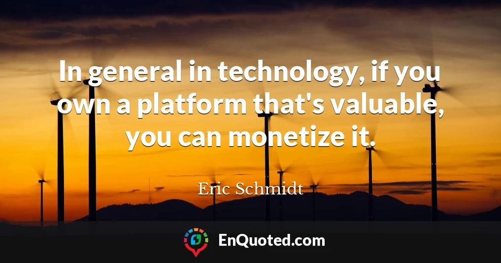 In general in technology, if you own a platform that's valuable, you can monetize it.