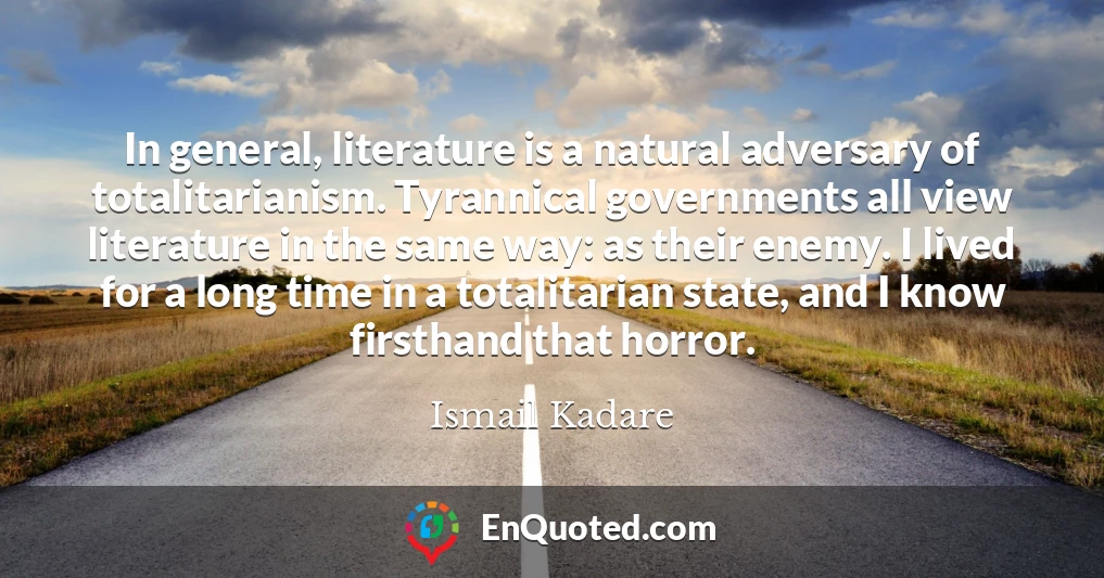 In general, literature is a natural adversary of totalitarianism. Tyrannical governments all view literature in the same way: as their enemy. I lived for a long time in a totalitarian state, and I know firsthand that horror.