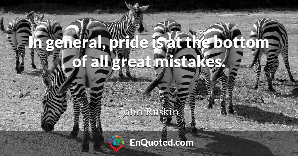 In general, pride is at the bottom of all great mistakes.