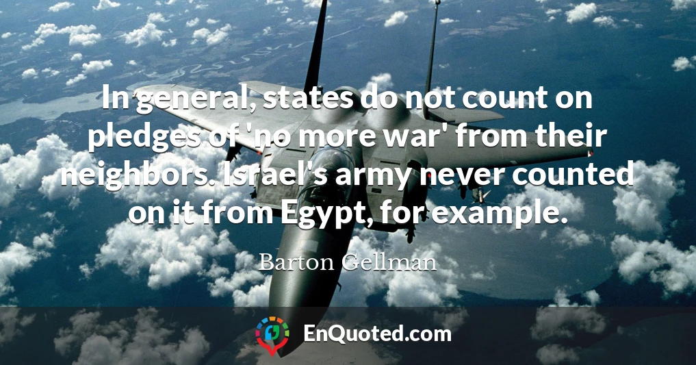 In general, states do not count on pledges of 'no more war' from their neighbors. Israel's army never counted on it from Egypt, for example.