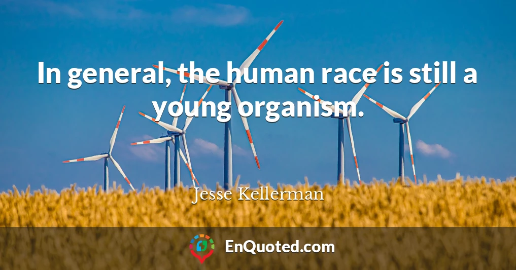 In general, the human race is still a young organism.