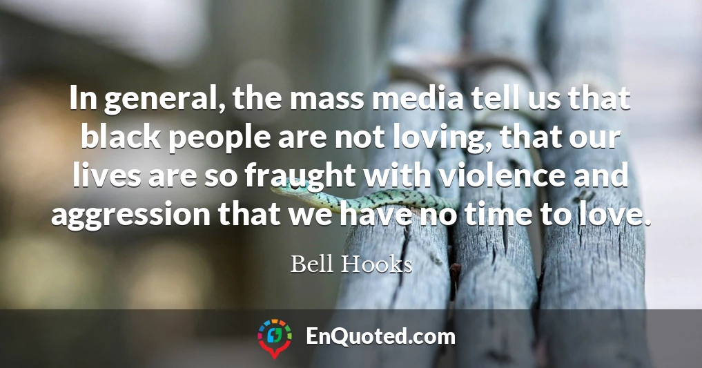 In general, the mass media tell us that black people are not loving, that our lives are so fraught with violence and aggression that we have no time to love.
