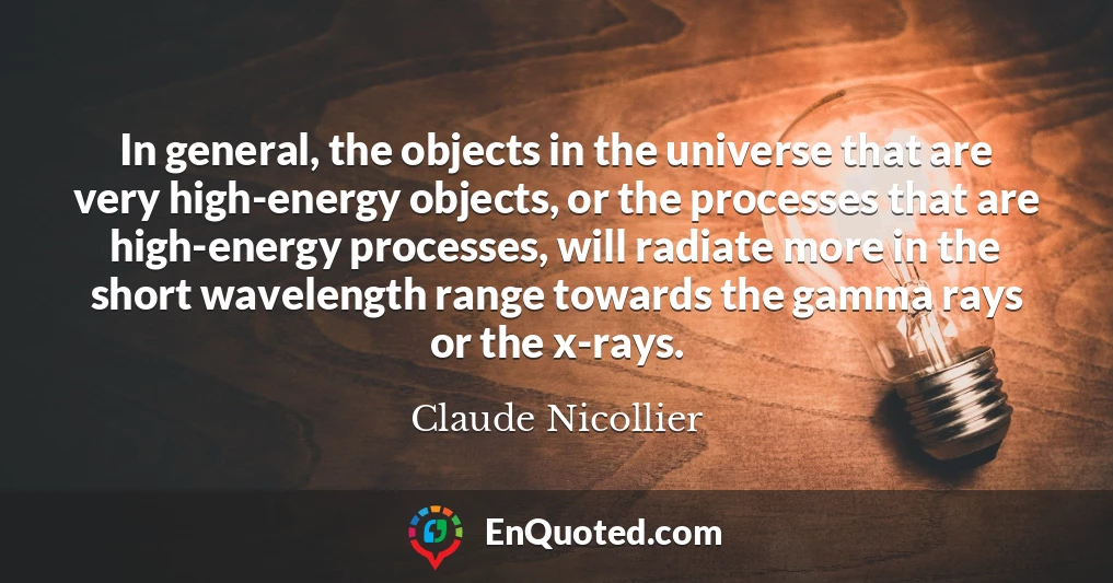 In general, the objects in the universe that are very high-energy objects, or the processes that are high-energy processes, will radiate more in the short wavelength range towards the gamma rays or the x-rays.