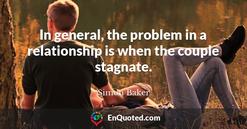 In general, the problem in a relationship is when the couple stagnate.